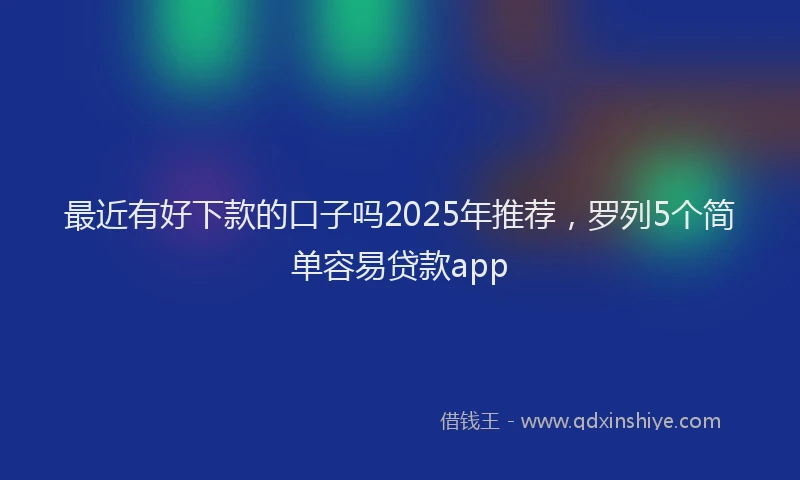 最近有好下款的口子吗2025年推荐，罗列5个简单容易贷款app
