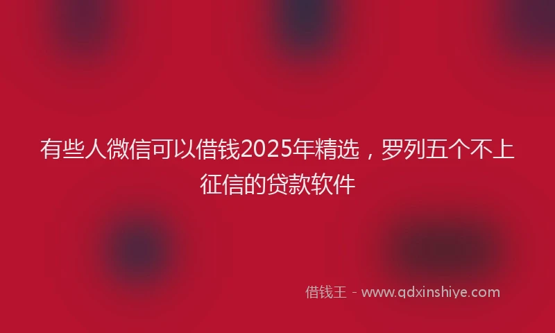 有些人微信可以借钱2025年精选，罗列五个不上征信的贷款软件