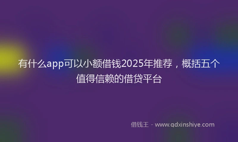 有什么app可以小额借钱2025年推荐，概括五个值得信赖的借贷平台