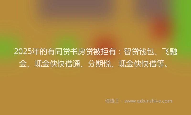 2025年的有同贷书房贷被拒有：智贷钱包、飞融金、现金侠快借通、分期悦、现金侠快借等。
