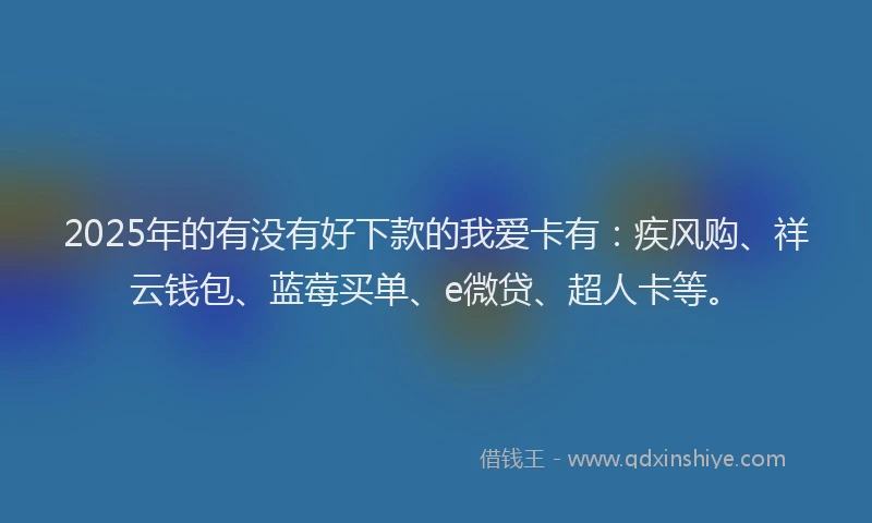 2025年的有没有好下款的我爱卡有：疾风购、祥云钱包、蓝莓买单、e微贷、超人卡等。