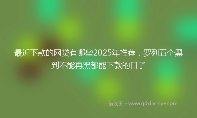 最近下款的网贷有哪些2025年推荐，罗列五个黑到不能再黑都能下款的口子