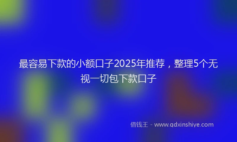 最容易下款的小额口子2025年推荐，整理5个无视一切包下款口子