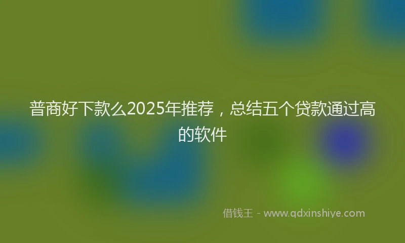 普商好下款么2025年推荐，总结五个贷款通过高的软件