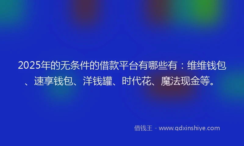 2025年的无条件的借款平台有哪些有：维维钱包、速享钱包、洋钱罐、时代花、魔法现金等。