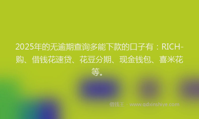 2025年的无逾期查询多能下款的口子有：RICH-购、借钱花速贷、花豆分期、现金钱包、喜米花等。
