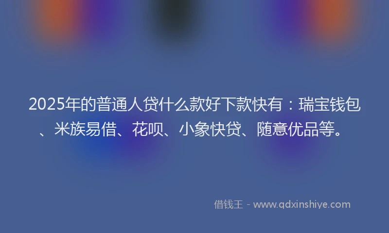 2025年的普通人贷什么款好下款快有：瑞宝钱包、米族易借、花呗、小象快贷、随意优品等。