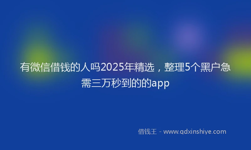 有微信借钱的人吗2025年精选，整理5个黑户急需三万秒到的的app