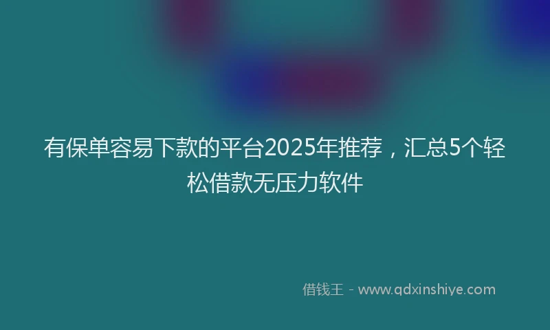 有保单容易下款的平台2025年推荐，汇总5个轻松借款无压力软件