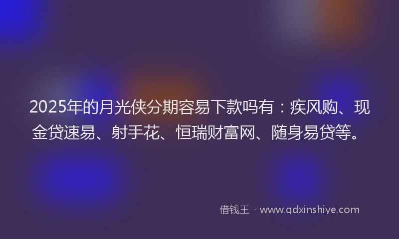 2025年的月光侠分期容易下款吗有：疾风购、现金贷速易、射手花、恒瑞财富网、随身易贷等。