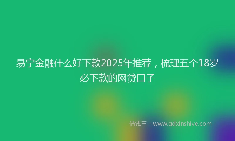 易宁金融什么好下款2025年推荐，梳理五个18岁必下款的网贷口子