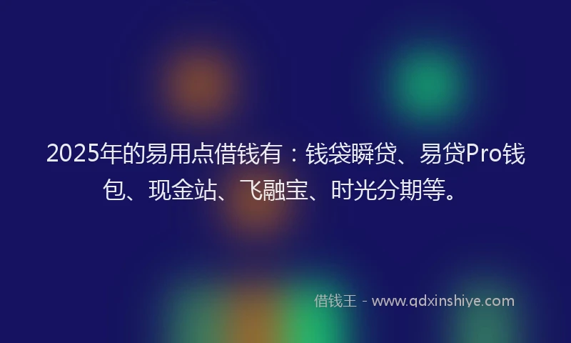2025年的易用点借钱有：钱袋瞬贷、易贷Pro钱包、现金站、飞融宝、时光分期等。