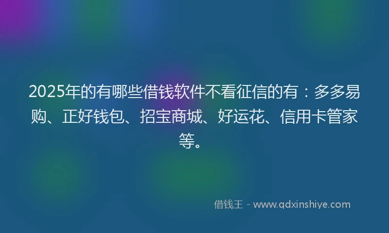 2025年的有哪些借钱软件不看征信的有：多多易购、正好钱包、招宝商城、好运花、信用卡管家等。