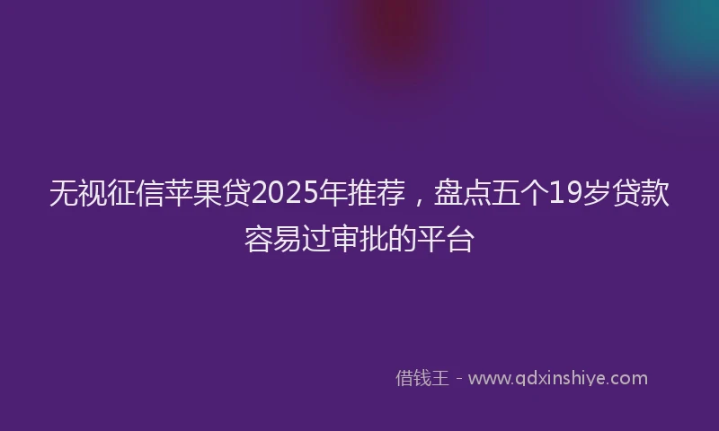 无视征信苹果贷2025年推荐，盘点五个19岁贷款容易过审批的平台