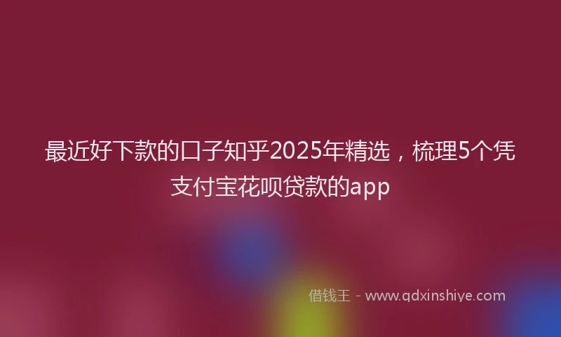 最近好下款的口子知乎2025年精选，梳理5个凭支付宝花呗贷款的app
