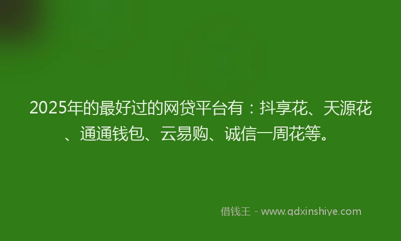 2025年的最好过的网贷平台有：抖享花、天源花、通通钱包、云易购、诚信一周花等。