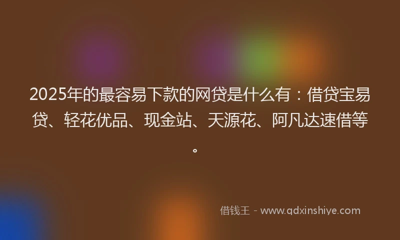 2025年的最容易下款的网贷是什么有：借贷宝易贷、轻花优品、现金站、天源花、阿凡达速借等。