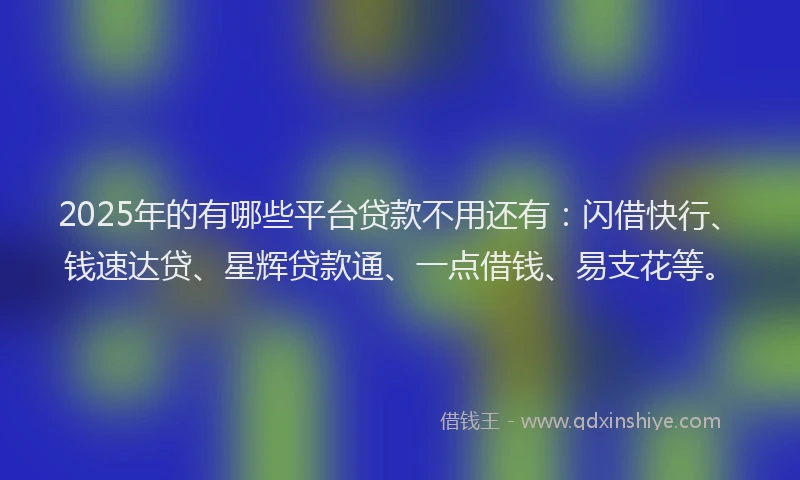 2025年的有哪些平台贷款不用还有：闪借快行、钱速达贷、星辉贷款通、一点借钱、易支花等。