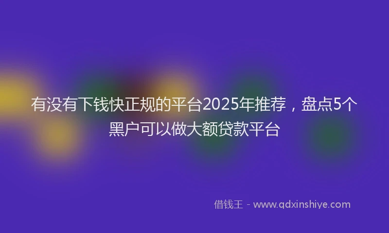 有没有下钱快正规的平台2025年推荐，盘点5个黑户可以做大额贷款平台
