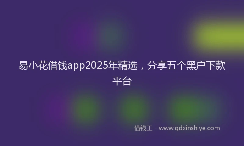 易小花借钱app2025年精选，分享五个黑户下款平台
