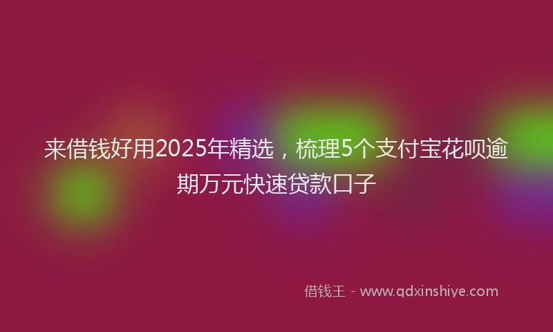 来借钱好用2025年精选，梳理5个支付宝花呗逾期万元快速贷款口子