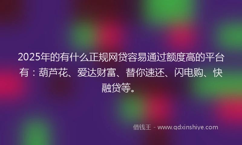 2025年的有什么正规网贷容易通过额度高的平台有：葫芦花、爱达财富、替你速还、闪电购、快融贷等。