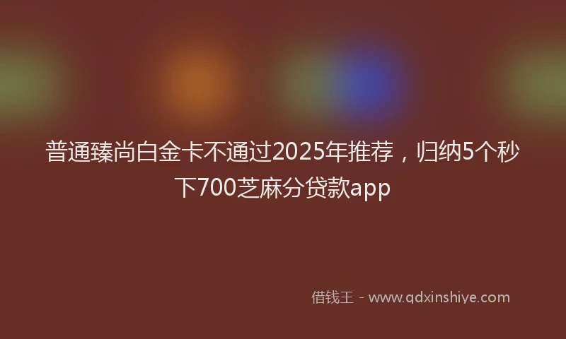 普通臻尚白金卡不通过2025年推荐，归纳5个秒下700芝麻分贷款app