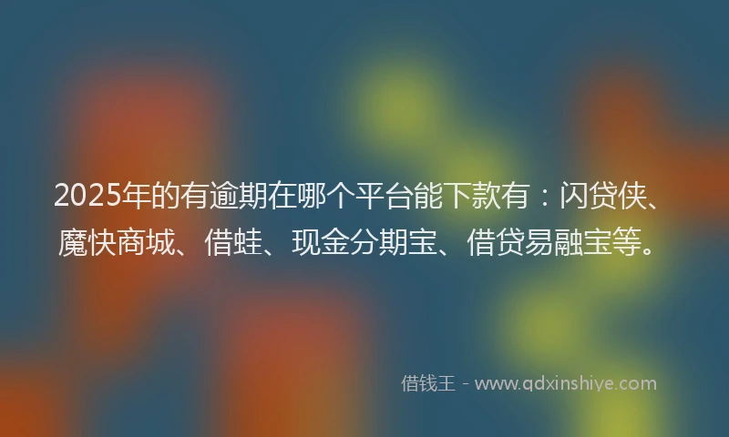 2025年的有逾期在哪个平台能下款有：闪贷侠、魔快商城、借蛙、现金分期宝、借贷易融宝等。