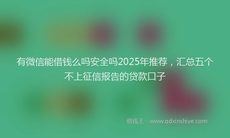 有微信能借钱么吗安全吗2025年推荐，汇总五个不上征信报告的贷款口子