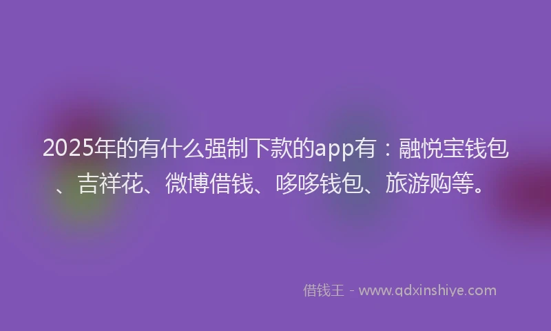 2025年的有什么强制下款的app有：融悦宝钱包、吉祥花、微博借钱、哆哆钱包、旅游购等。