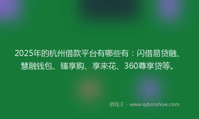 2025年的杭州借款平台有哪些有：闪借易贷融、慧融钱包、臻享购、享来花、360尊享贷等。