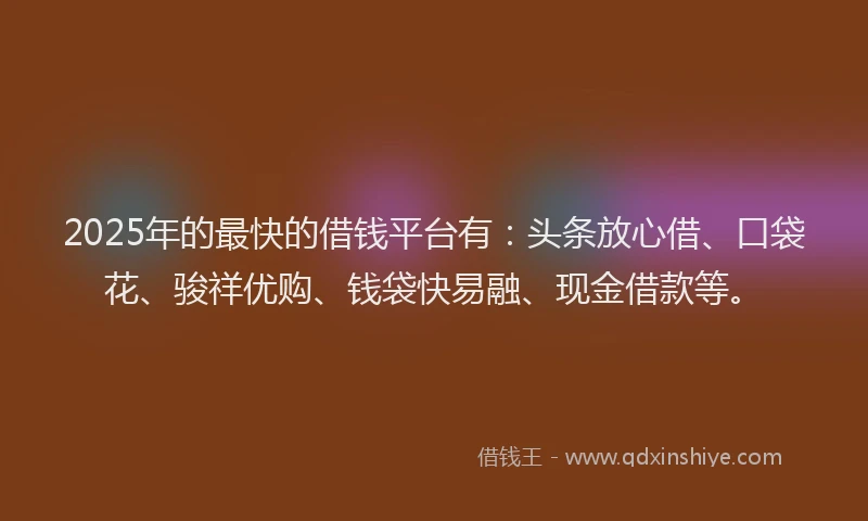 2025年的最快的借钱平台有：头条放心借、口袋花、骏祥优购、钱袋快易融、现金借款等。