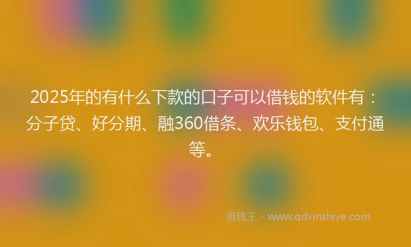 2025年的有什么下款的口子可以借钱的软件有：分子贷、好分期、融360借条、欢乐钱包、支付通等。