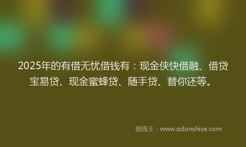 2025年的有借无忧借钱有：现金侠快借融、借贷宝易贷、现金蜜蜂贷、随手贷、替你还等。