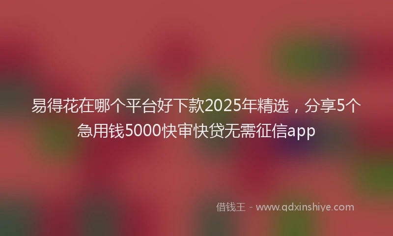 易得花在哪个平台好下款2025年精选，分享5个急用钱5000快审快贷无需征信app