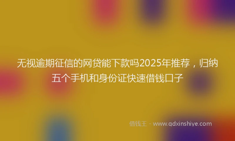 无视逾期征信的网贷能下款吗2025年推荐，归纳五个手机和身份证快速借钱口子