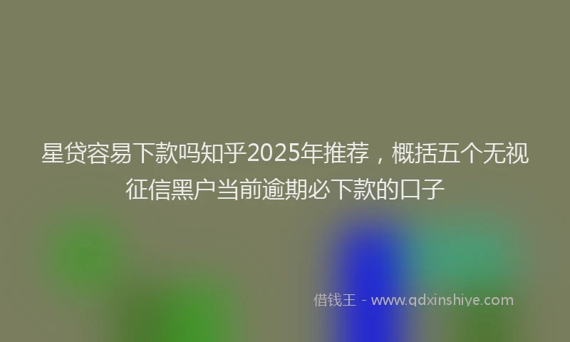 星贷容易下款吗知乎2025年推荐，概括五个无视征信黑户当前逾期必下款的口子