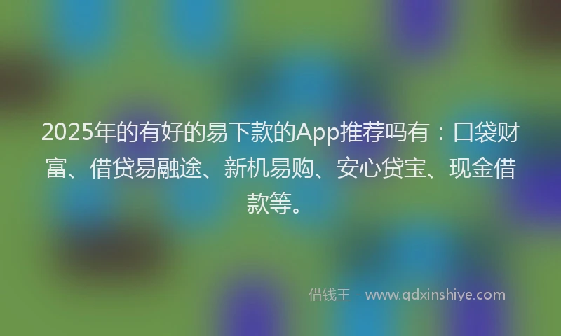 2025年的有好的易下款的App推荐吗有：口袋财富、借贷易融途、新机易购、安心贷宝、现金借款等。