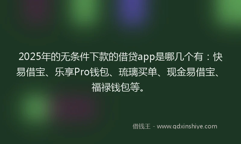 2025年的无条件下款的借贷app是哪几个有：快易借宝、乐享Pro钱包、琉璃买单、现金易借宝、福禄钱包等。