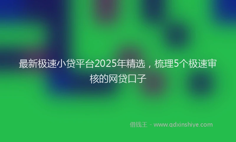 最新极速小贷平台2025年精选，梳理5个极速审核的网贷口子