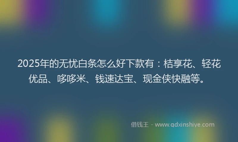 2025年的无忧白条怎么好下款有：桔享花、轻花优品、哆哆米、钱速达宝、现金侠快融等。