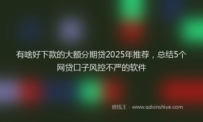 有啥好下款的大额分期贷2025年推荐，总结5个网贷口子风控不严的软件