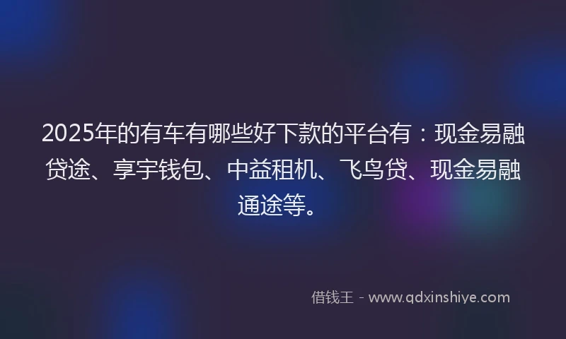 2025年的有车有哪些好下款的平台有：现金易融贷途、享宇钱包、中益租机、飞鸟贷、现金易融通途等。