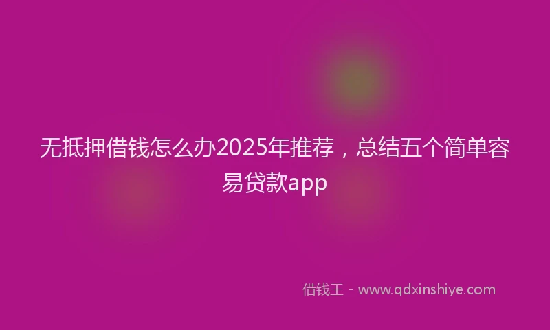 无抵押借钱怎么办2025年推荐，总结五个简单容易贷款app
