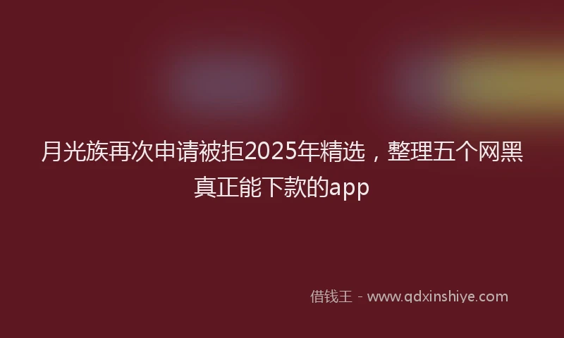 月光族再次申请被拒2025年精选，整理五个网黑真正能下款的app
