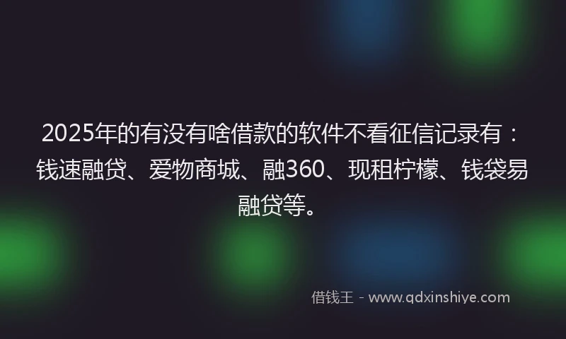 2025年的有没有啥借款的软件不看征信记录有：钱速融贷、爱物商城、融360、现租柠檬、钱袋易融贷等。