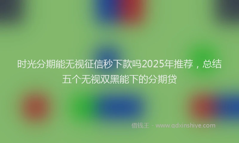 时光分期能无视征信秒下款吗2025年推荐，总结五个无视双黑能下的分期贷
