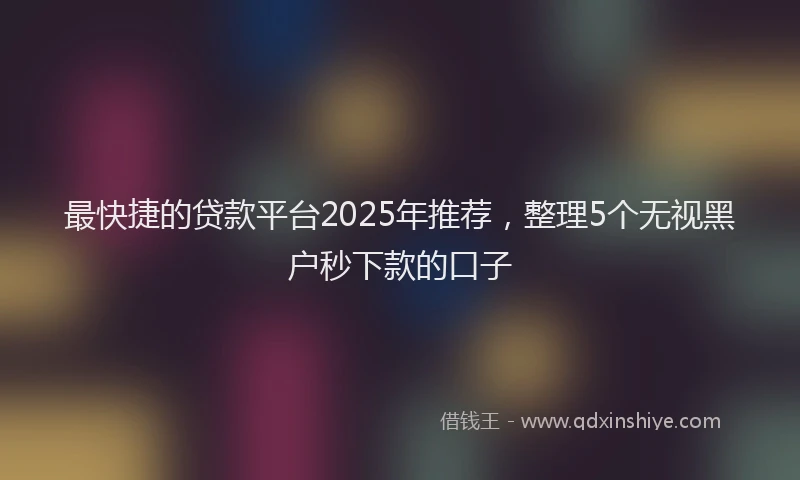 最快捷的贷款平台2025年推荐，整理5个无视黑户秒下款的口子