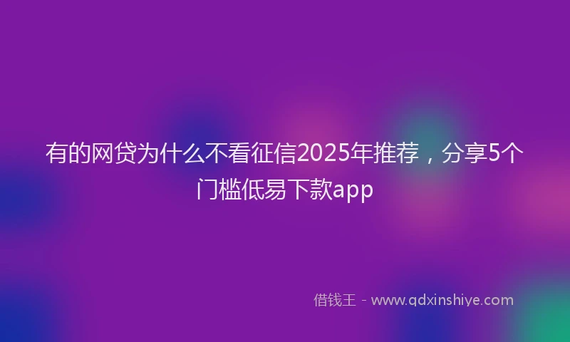 有的网贷为什么不看征信2025年推荐，分享5个门槛低易下款app