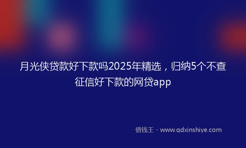 月光侠贷款好下款吗2025年精选，归纳5个不查征信好下款的网贷app